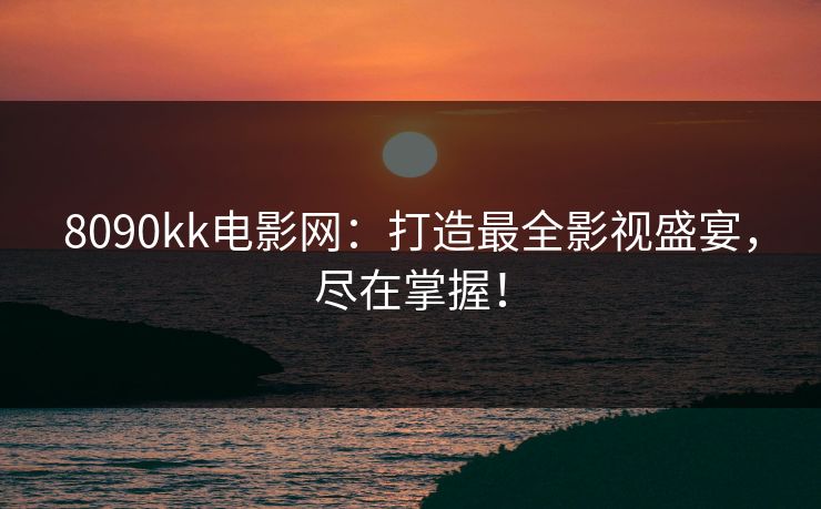 8090kk电影网：打造最全影视盛宴，尽在掌握！