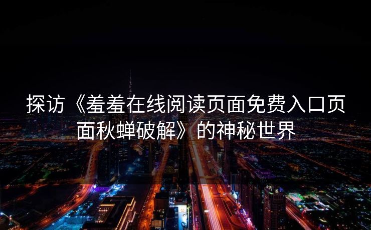 探访《羞羞在线阅读页面免费入口页面秋蝉破解》的神秘世界
