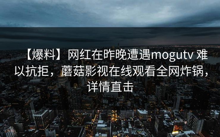 【爆料】网红在昨晚遭遇mogutv 难以抗拒，蘑菇影视在线观看全网炸锅，详情直击