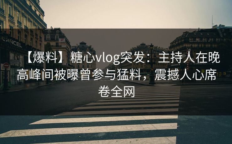 【爆料】糖心vlog突发：主持人在晚高峰间被曝曾参与猛料，震撼人心席卷全网