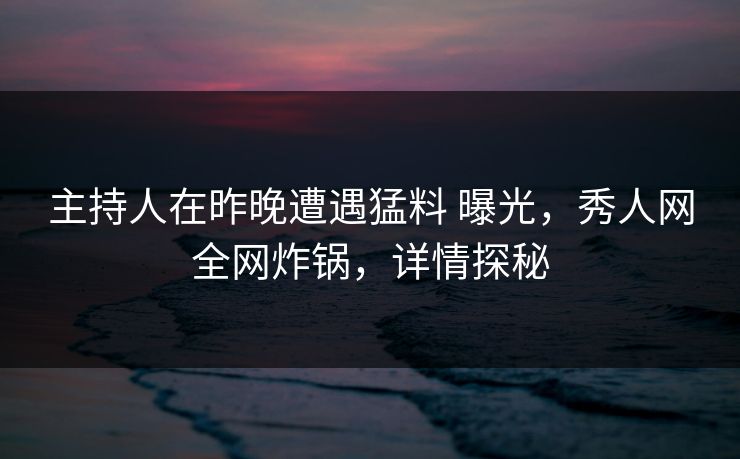 主持人在昨晚遭遇猛料 曝光，秀人网全网炸锅，详情探秘