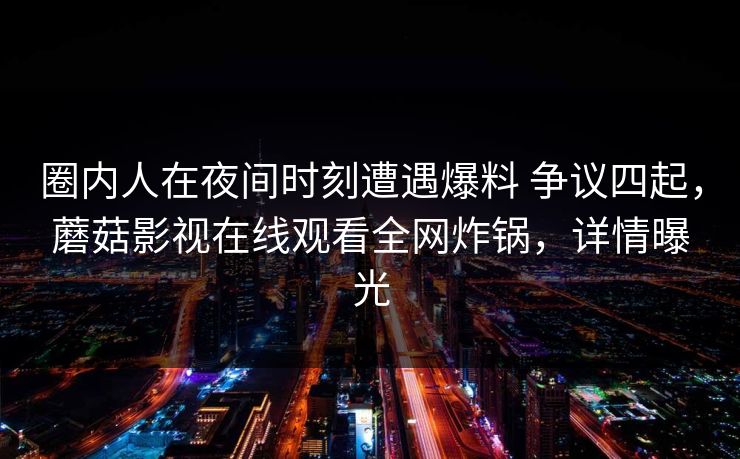圈内人在夜间时刻遭遇爆料 争议四起,蘑菇影视在线观看全网炸锅,详情曝光 圈内人在夜间时刻遭遇爆料 争议四起,蘑菇影视在线观看全网炸锅,详情曝光