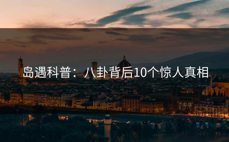 岛遇科普:八卦背后10个惊人真相 岛遇科普:八卦背后10个惊人真相