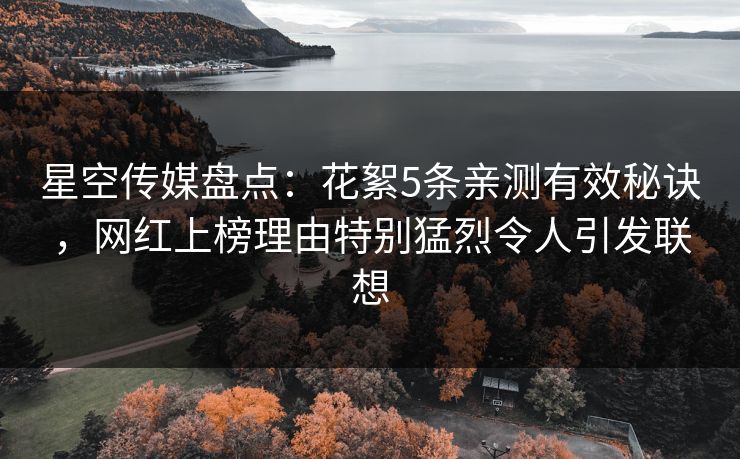 星空传媒盘点：花絮5条亲测有效秘诀，网红上榜理由特别猛烈令人引发联想