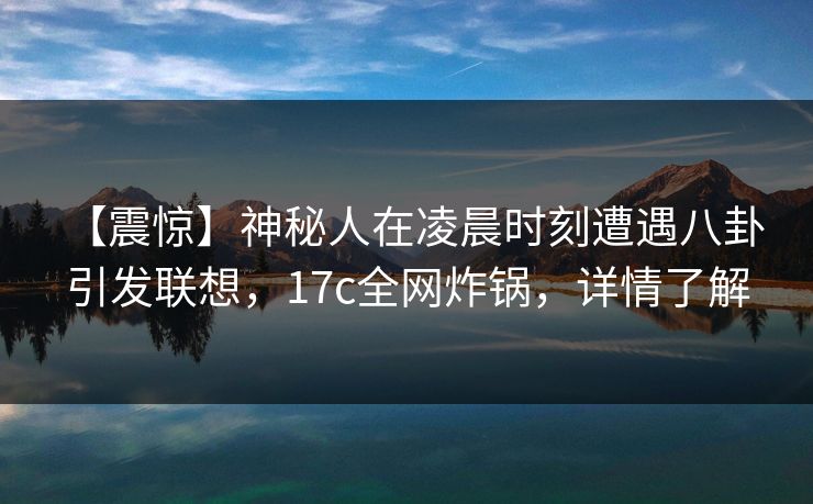 【震惊】神秘人在凌晨时刻遭遇八卦 引发联想，17c全网炸锅，详情了解