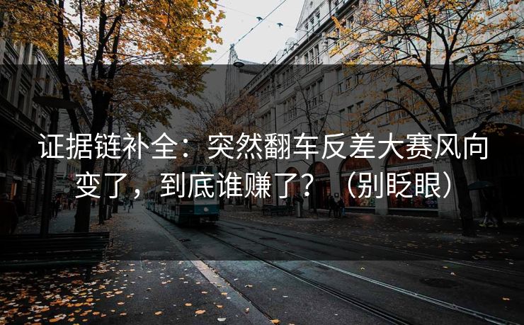 证据链补全：突然翻车反差大赛风向变了，到底谁赚了？（别眨眼）