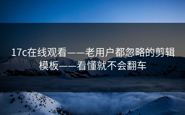 17c在线观看——老用户都忽略的剪辑模板——看懂就不会翻车